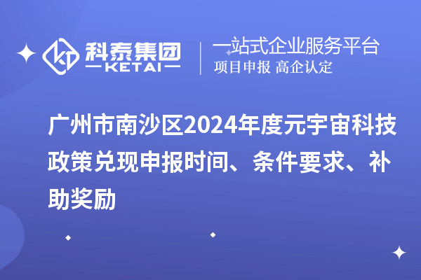 广州市南沙区2024年度元宇宙科技政策兑现申报时间、条件要求、补助奖励