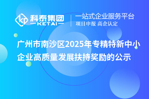 广州市南沙区2025年专精特新中小企业高质量发展扶持奖励的公示