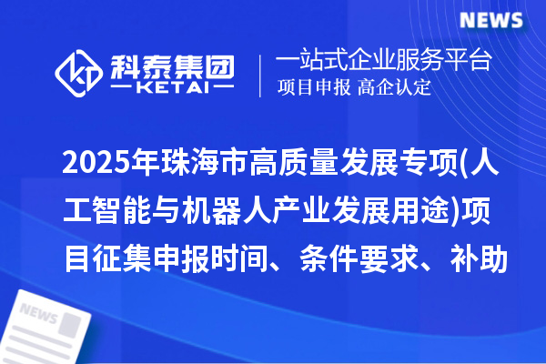 2025年珠海市高质量发展专项资金(人工智能与机器人产业发展用途)项目征集申报时间、条件要求、补助奖励
