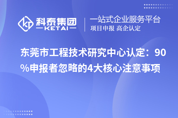 东莞市工程技术研究中心认定：90%申报者忽略的4大核心注意事项