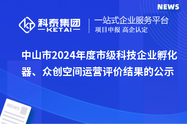 中山市2024年度市级科技企业孵化器、众创空间运营评价结果的公示