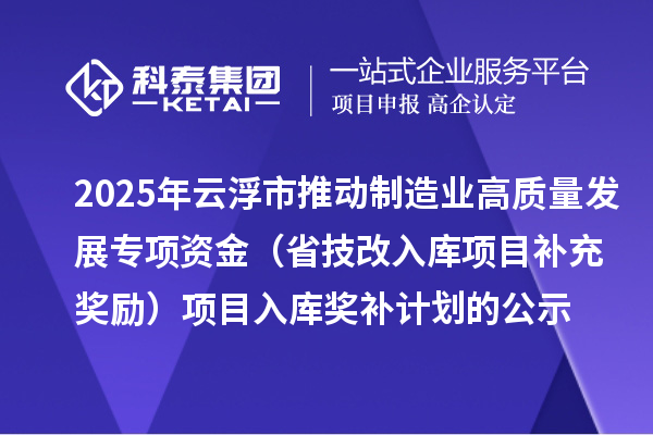 2025年云浮市推动制造业高质量发展专项资金(省技改入库项目补充奖励)项目入库奖补计划的公示