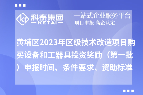 黄埔区2023年区级技术改造项目购买设备和工器具投资奖励 （第一批）申报时间、条件要求、资助标准