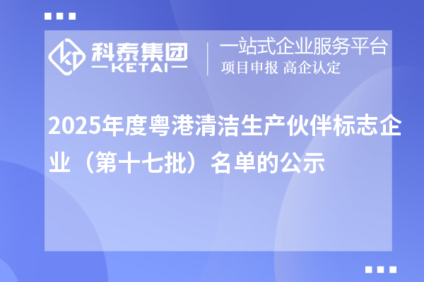 2025年度粤港清洁生产伙伴标志企业(第十七批)名单的公示