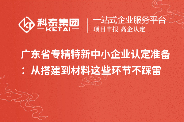 广东省<a href=http://www.1ys1w.cn/fuwu/zhuanjingtexin.html target=_blank class=infotextkey>专精特新中小企业</a>认定准备:从搭建到材料这些环节不踩雷