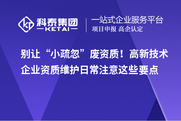 别让“小疏忽”废资质！高新技术企业资质维护日常注意这些要点