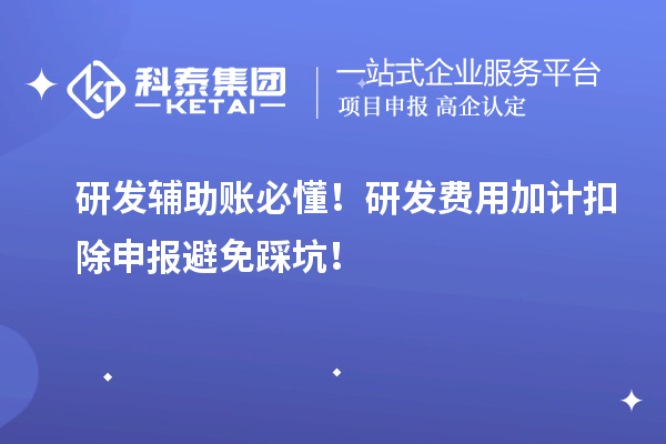 研发辅助账必懂！研发费用加计扣除申报避免踩坑！