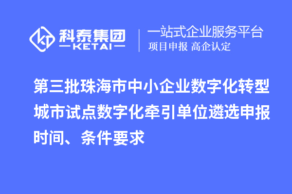 第三批珠海市中小企业数字化转型城市试点数字化牵引单位遴选申报时间、条件要求
