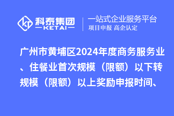 广州市黄埔区2024年度商务服务业、住餐业首次规模（限额）以下转规模（限额）以上奖励申报时间、条件要求、资助标准