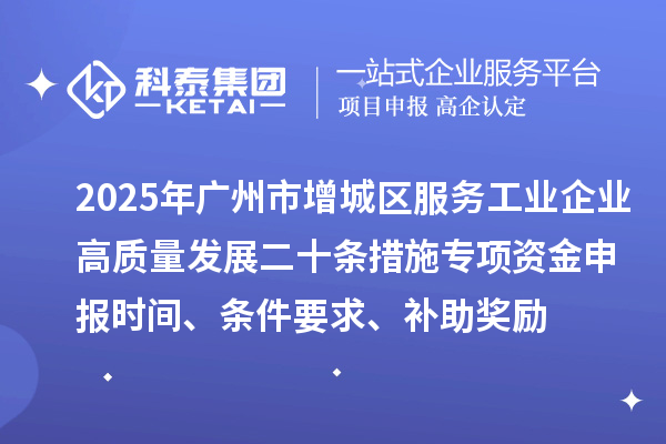 2025年广州市增城区服务工业企业高质量发展二十条措施专项资金申报时间、条件要求、补助奖励
