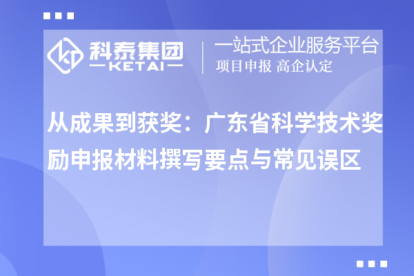 从成果到获奖:广东省科学技术奖励申报材料撰写要点与常见误区