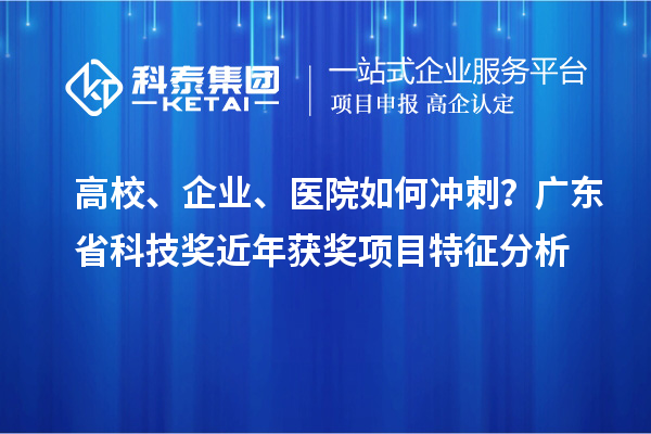 高校、企业、医院如何冲刺？广东省科技奖近年获奖项目特征分析