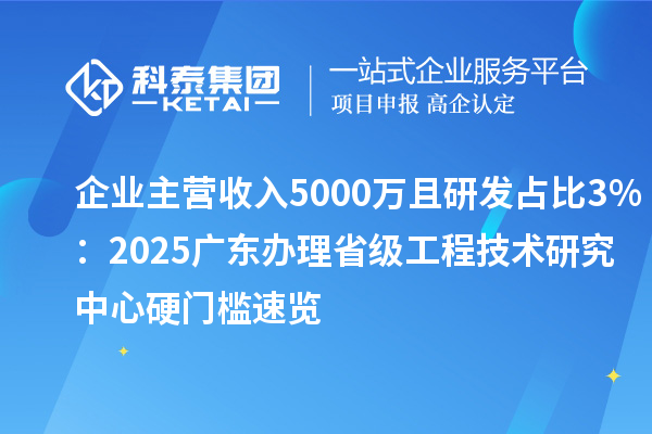企业主营收入5000万且研发占比3%：2025广东办理省级工程技术研究中心硬门槛速览