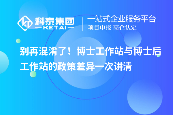 别再混淆了！博士工作站与博士后工作站的政策差异一次讲清