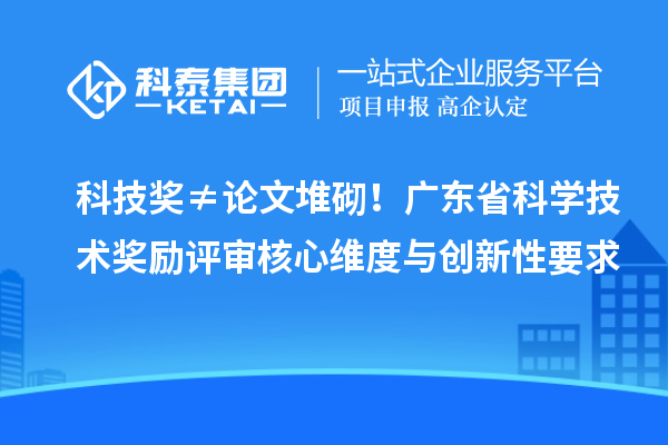 科技奖≠论文堆砌！广东省科学技术奖励评审核心维度与创新性要求
