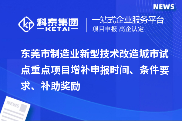 东莞市制造业新型技术改造城市试点重点项目增补申报时间、条件要求、补助奖励