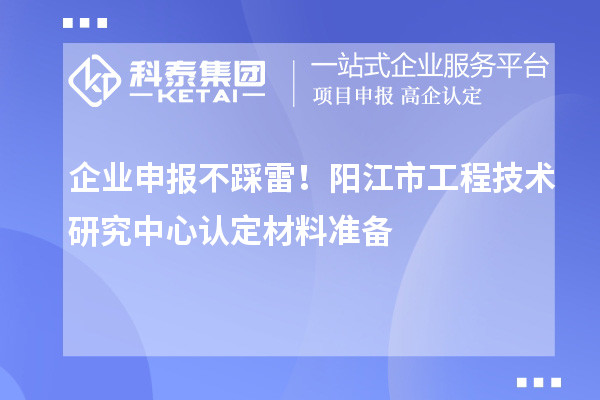 企业申报不踩雷！阳江市工程技术研究中心认定材料准备