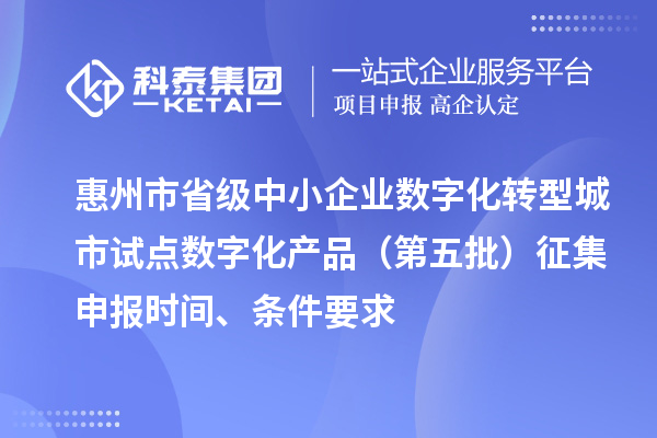惠州市省级中小企业数字化转型城市试点数字化产品（第五批）征集申报时间、条件要求