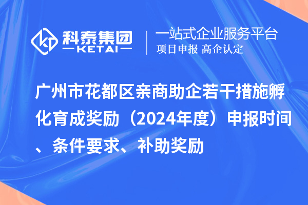 广州市花都区亲商助企若干措施孵化育成奖励（2024年度）申报时间、条件要求、补助奖励