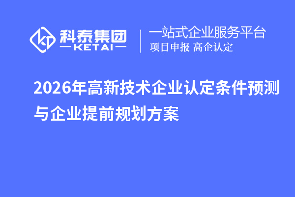 2026 年<a href=http://www.1ys1w.cn target=_blank class=infotextkey>高新技术企业认定</a>条件预测与企业提前规划方案