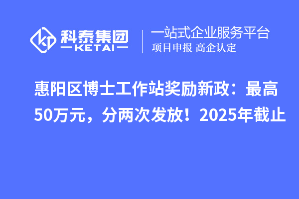 惠阳区博士工作站奖励新政：最高50万元，分两次发放！2025年截止
