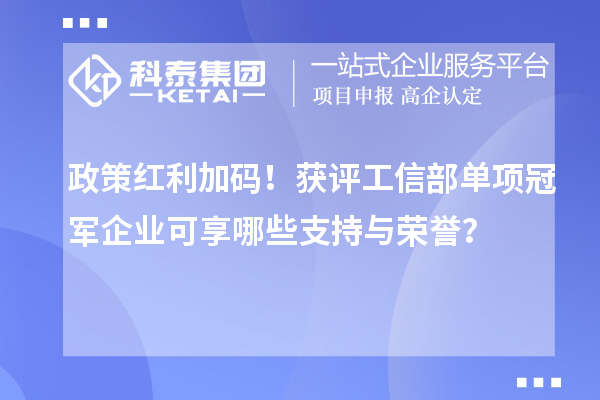 政策红利加码！获评工信部单项冠军企业可享哪些支持与荣誉？