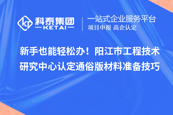 新手也能轻松办！阳江市工程技术研究中心认定通俗版材料准备技巧