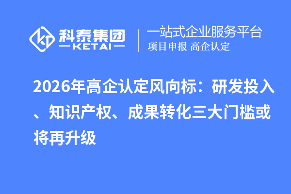 2026年高企认定风向标：研发投入、知识产权、成果转化三大门槛或将再升级
