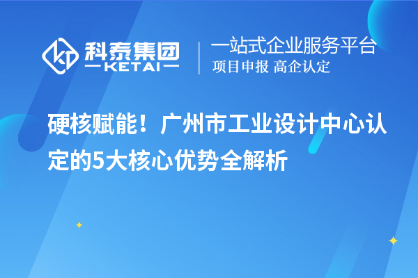 硬核赋能！广州市工业设计中心认定的5大核心优势全解析