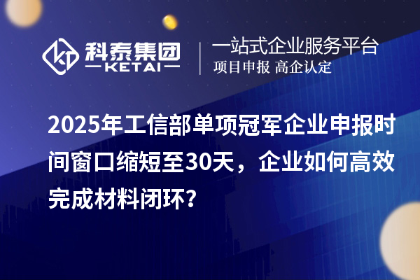 2025年工信部单项冠军企业申报时间窗口缩短至30天，企业如何高效完成材料闭环？