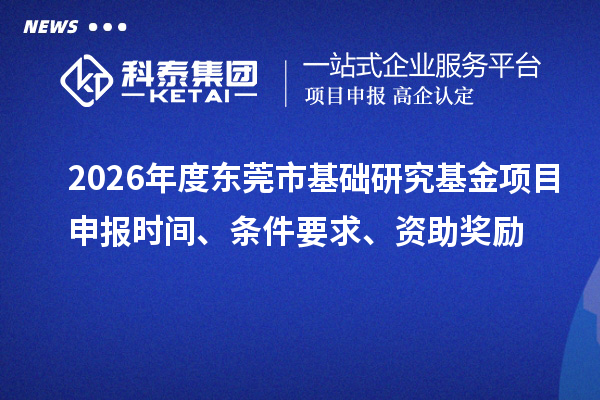 2026年度东莞市基础研究基金项目申报时间、条件要求、资助奖励