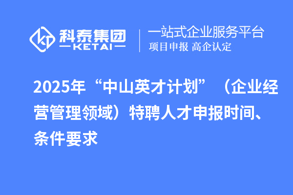 2025年度“中山英才计划”（企业经营管理领域）特聘人才申报时间、条件要求
