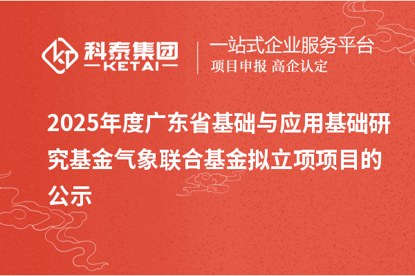 2025年度广东省基础与应用基础研究基金气象联合基金拟立项项目的公示