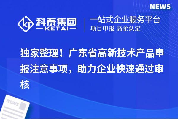独家整理！广东省高新技术产品申报注意事项，助力企业快速通过审核
