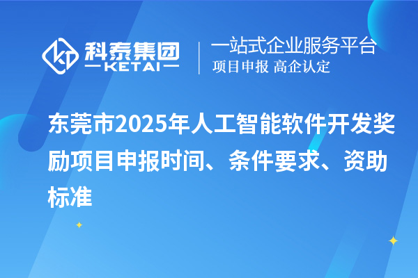 东莞市2025年人工智能软件开发奖励<a href=http://www.1ys1w.cn/shenbao.html target=_blank class=infotextkey>项目申报</a>时间、条件要求、资助标准