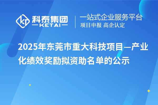 2025年东莞市重大科技项目—产业化绩效奖励拟资助名单的公示