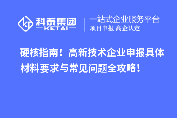 硬核指南！高新技术企业申报具体材料要求与常见问题全攻略！