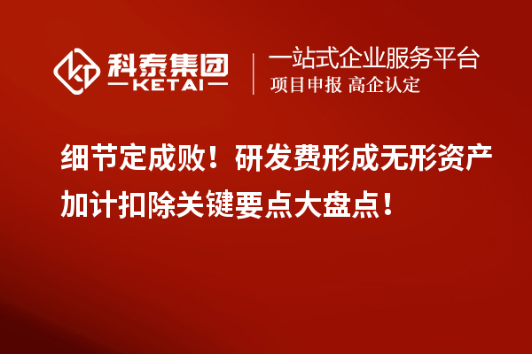 细节定成败！研发费形成无形资产加计扣除关键要点大盘点！