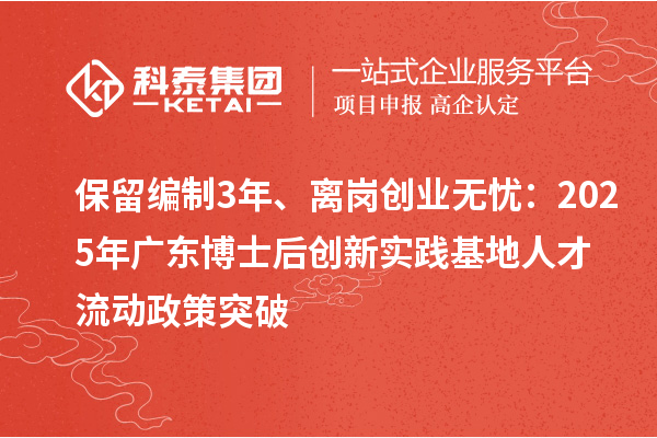 保留编制3年、离岗创业无忧：2025年广东博士后创新实践基地人才流动政策突破
