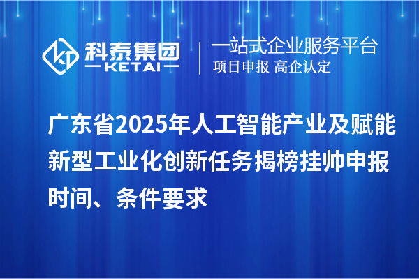 广东省2025年人工智能产业及赋能新型工业化创新任务揭榜挂帅申报时间、条件要求