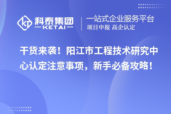 干货来袭！阳江市工程技术研究中心认定注意事项，新手必备攻略！