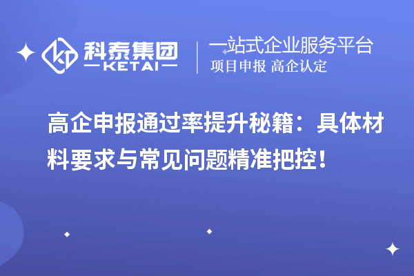 高企申报通过率提升秘籍：具体材料要求与常见问题精准把控！
