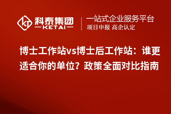 博士工作站 vs 博士后工作站：谁更适合你的单位？政策全面对比指南