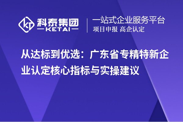 从达标到优选：广东省专精特新企业认定核心指标与实操建议