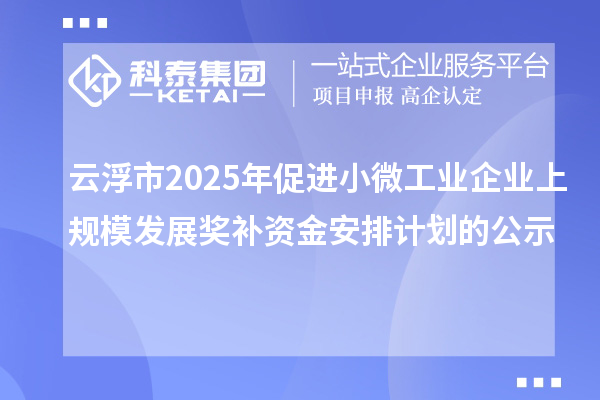 云浮市2025年促进小微工业企业上规模发展奖补资金安排计划的公示