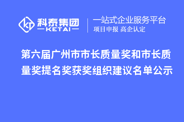 第六届广州市市长质量奖和市长质量奖提名奖获奖组织建议名单公示