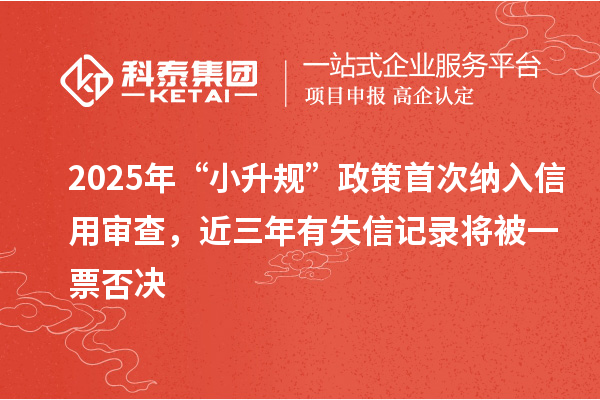 2025年“小升规”政策首次纳入信用审查,近三年有失信记录将被一票否决