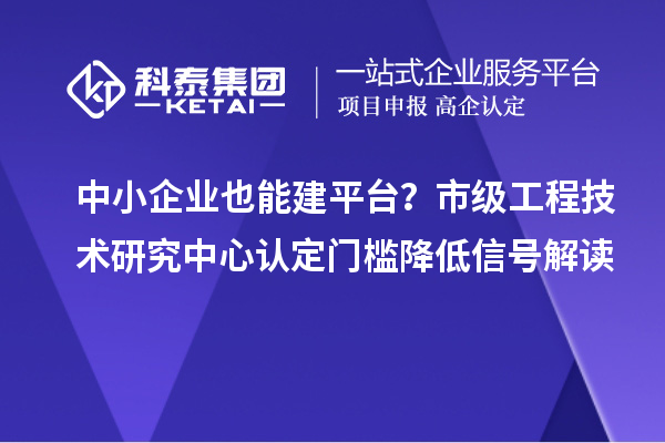 中小企业也能建平台？市级工程技术研究中心认定门槛降低信号解读