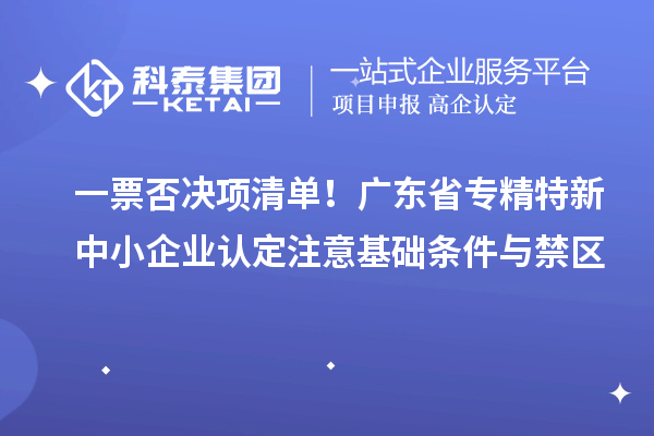 一票否决项清单!广东省专精特新中小企业认定注意基础条件与禁区