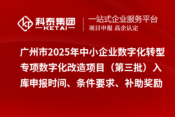 广州市2025年中小企业数字化转型专项数字化改造项目（第三批）入库申报时间、条件要求、补助奖励